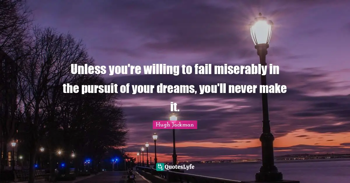 Hugh Jackman Quotes: "Unless you're willing to fail miserably in the pursuit of your dreams, you'll never make it."