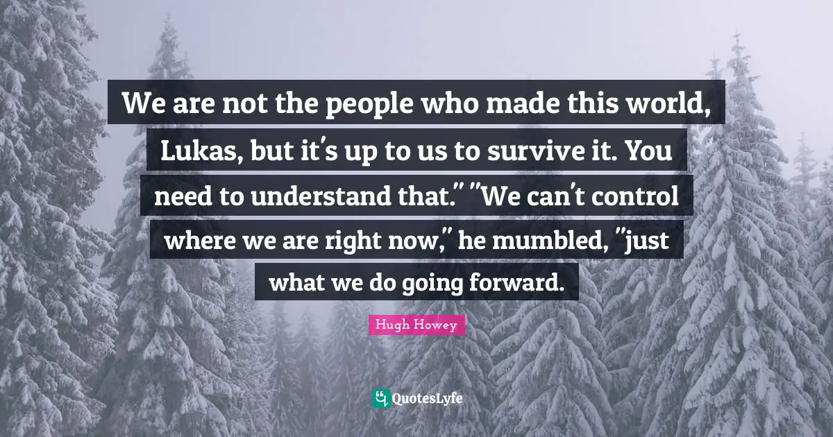 We are not the people who made this world, Lukas, but it's up to us to survive it. You need to understand that." "We can't control where we are right now," he mumbled, "just what we do going forward.