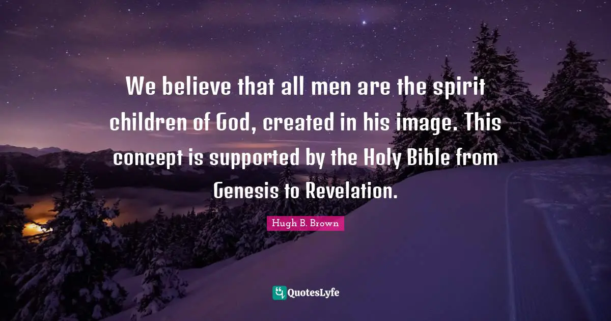 We believe that all men are the spirit children of God, created in his image. This concept is supported by the Holy Bible from Genesis to Revelation.
