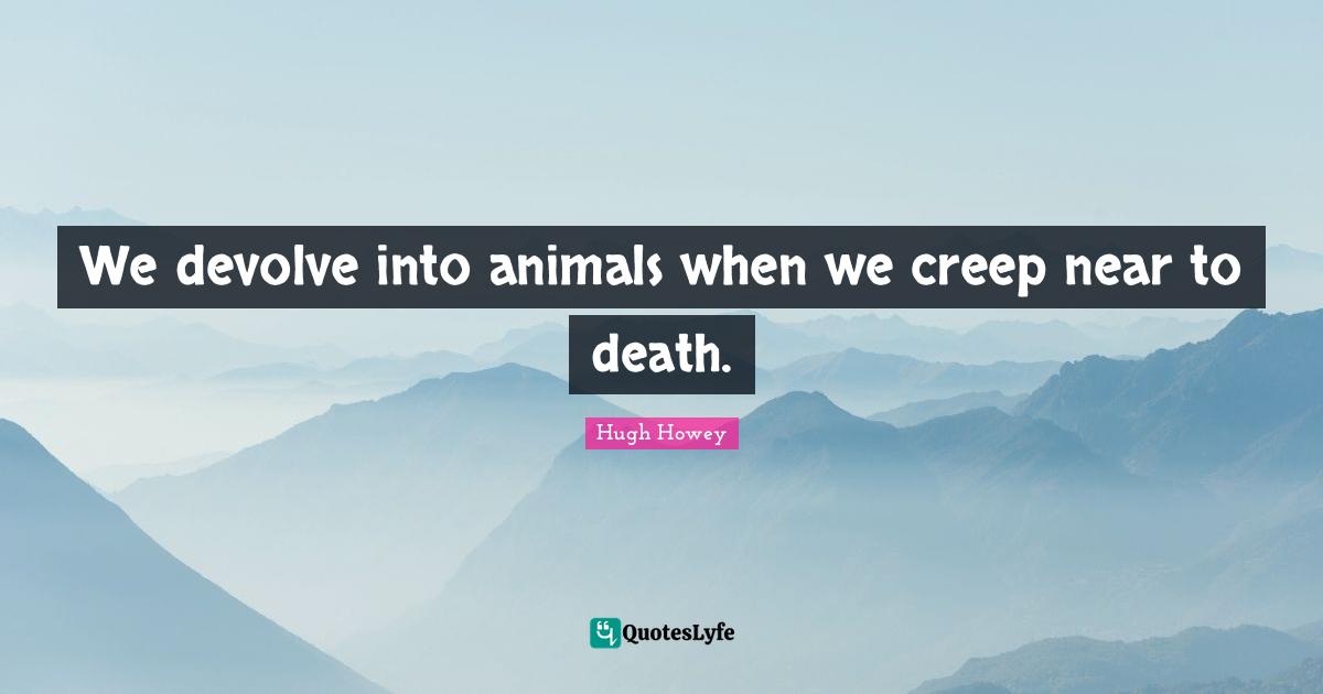 We devolve into animals when we creep near to death.