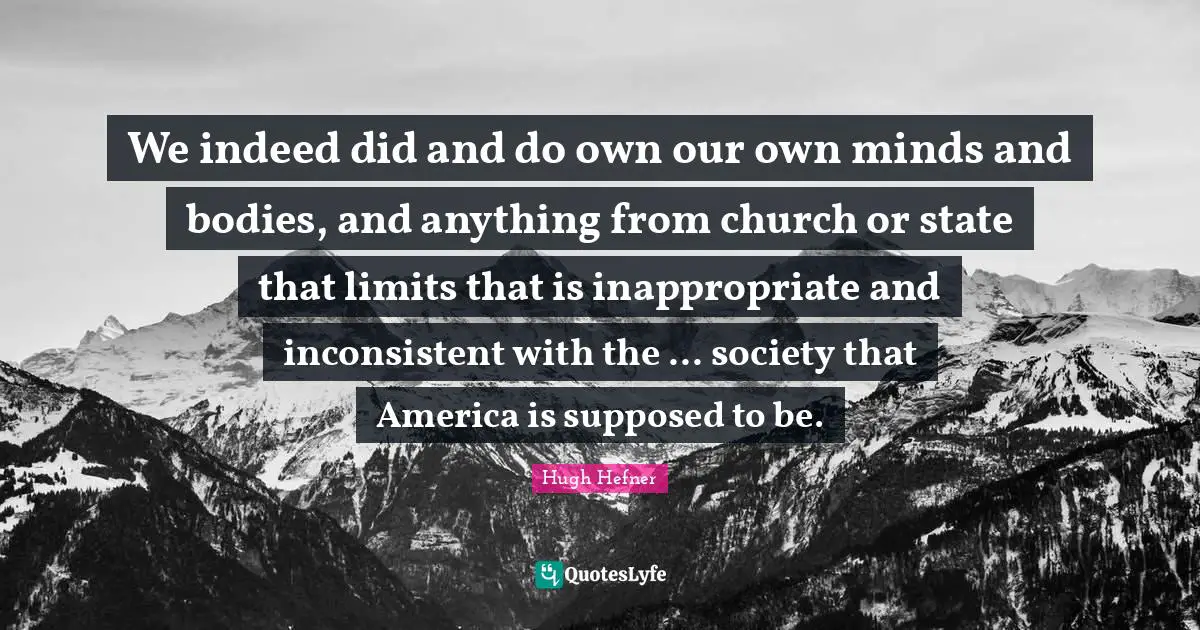 Hugh Hefner Quotes: "We indeed did and do own our own minds and bodies, and anything from church or state that limits that is inappropriate and inconsistent with the ... society that America is supposed to be."