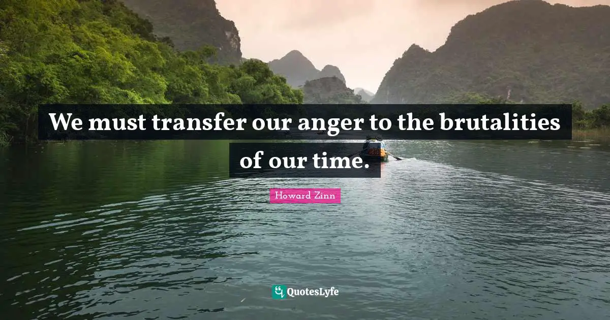 We must transfer our anger to the brutalities of our time.