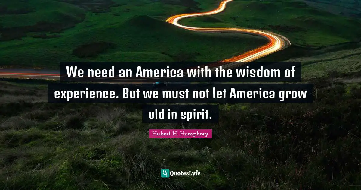 We need an America with the wisdom of experience. But we must not let America grow old in spirit.