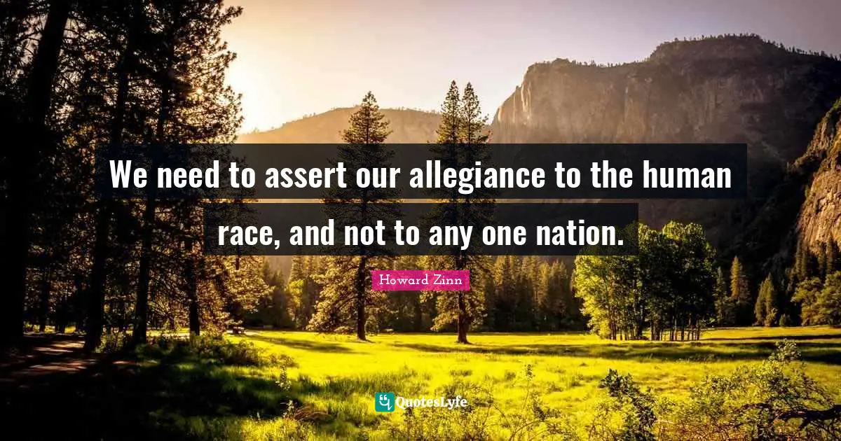 We need to assert our allegiance to the human race, and not to any one nation.