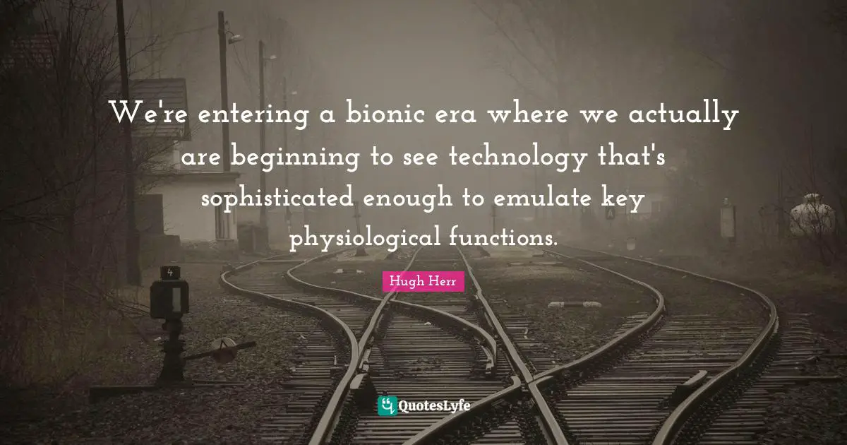 We're entering a bionic era where we actually are beginning to see technology that's sophisticated enough to emulate key physiological functions.