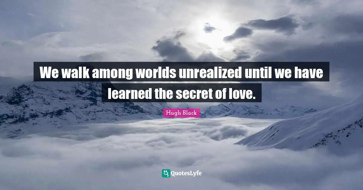 We walk among worlds unrealized until we have learned the secret of love.