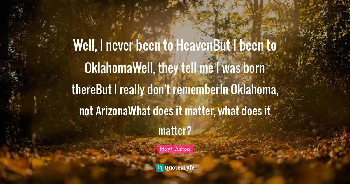 Well, I never been to HeavenBut I been to OklahomaWell, they tell me I was born thereBut I really don't rememberIn Oklahoma, not ArizonaWhat does it matter, what does it matter?
