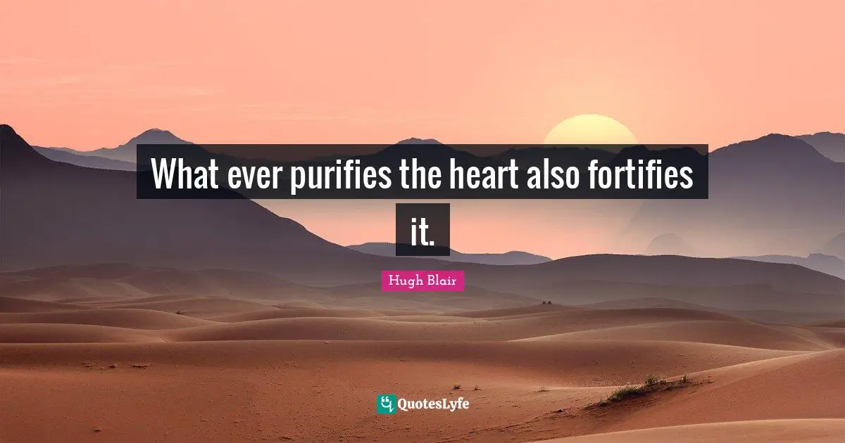 What ever purifies the heart also fortifies it.