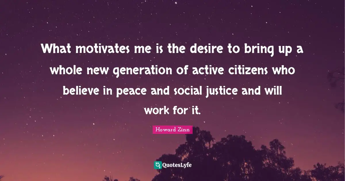 What motivates me is the desire to bring up a whole new generation of active citizens who believe in peace and social justice and will work for it.