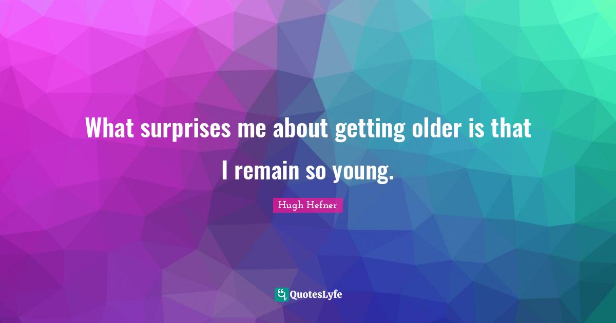 Hugh Hefner Quotes: "What surprises me about getting older is that I remain so young."