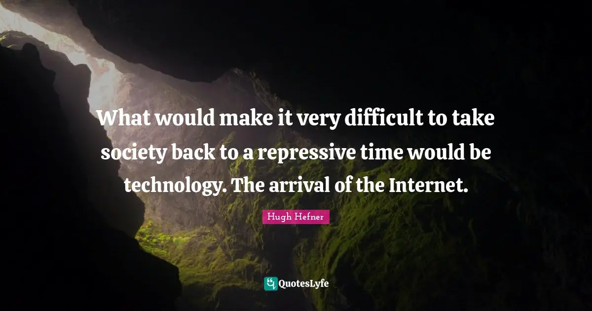 What would make it very difficult to take society back to a repressive time would be technology. The arrival of the Internet.
