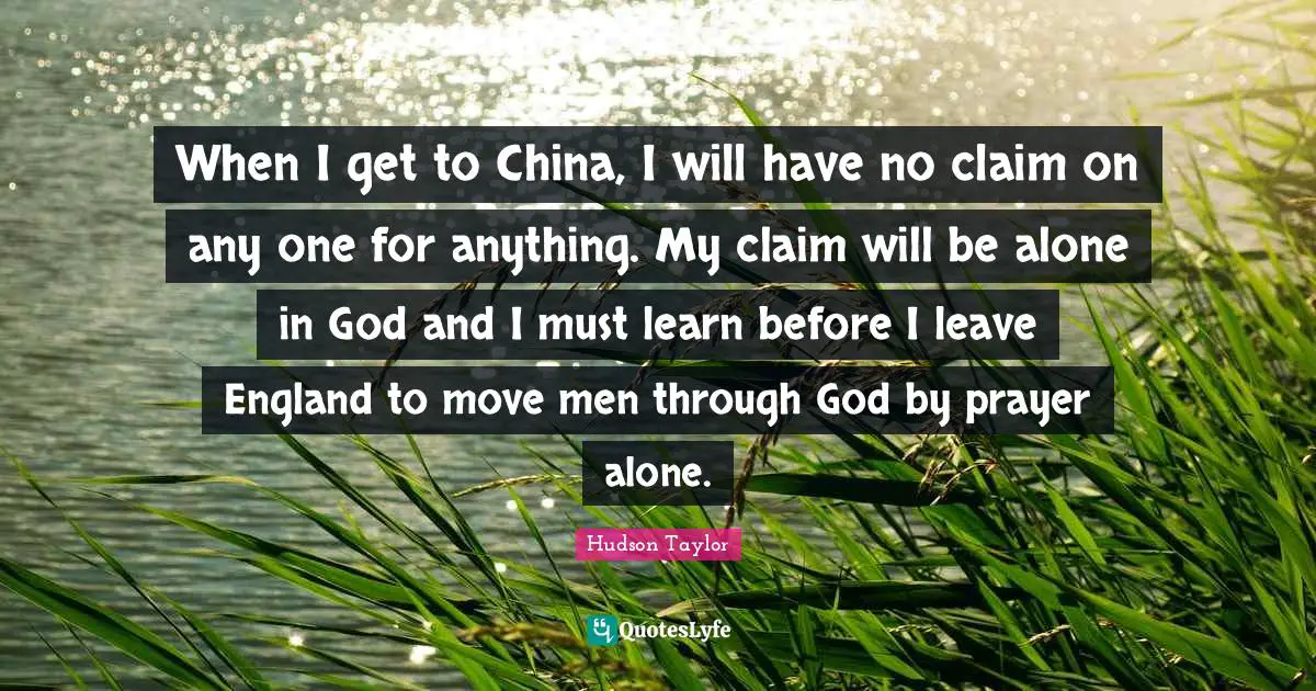 England Quotes: "When I get to China, I will have no claim on any one for anything. My claim will be alone in God and I must learn before I leave England to move men through God by prayer alone."