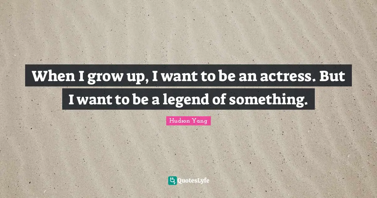 When I grow up, I want to be an actress. But I want to be a legend of something.