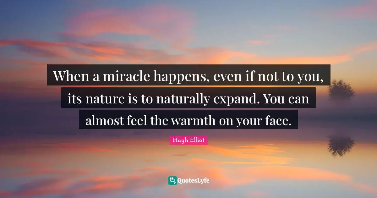 When a miracle happens, even if not to you, its nature is to naturally expand. You can almost feel the warmth on your face.