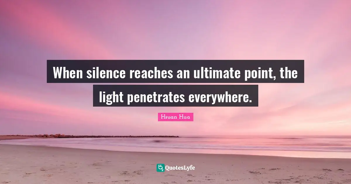 When silence reaches an ultimate point, the light penetrates everywhere.
