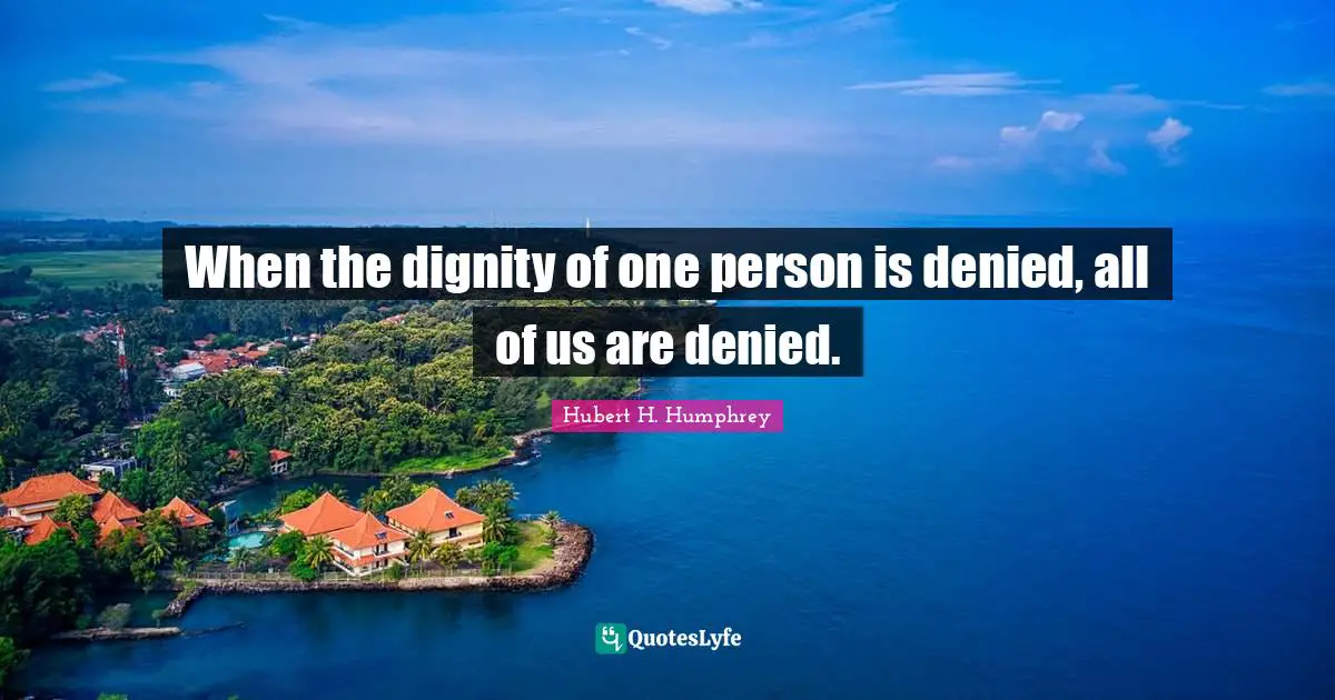 Hubert H. Humphrey Quotes: "When the dignity of one person is denied, all of us are denied."