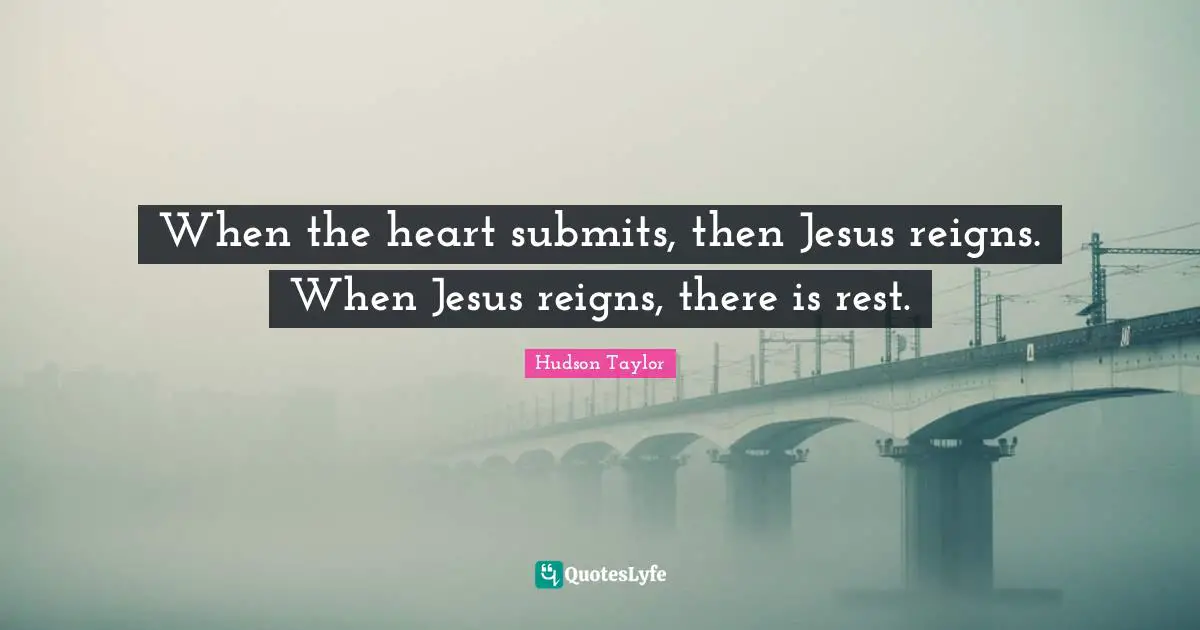 J. Hudson Taylor Quotes: "When the heart submits, then Jesus reigns. When Jesus reigns, there is rest."