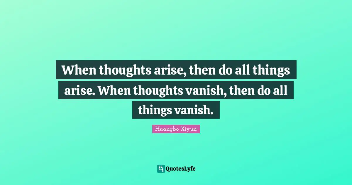 When thoughts arise, then do all things arise. When thoughts vanish, then do all things vanish.