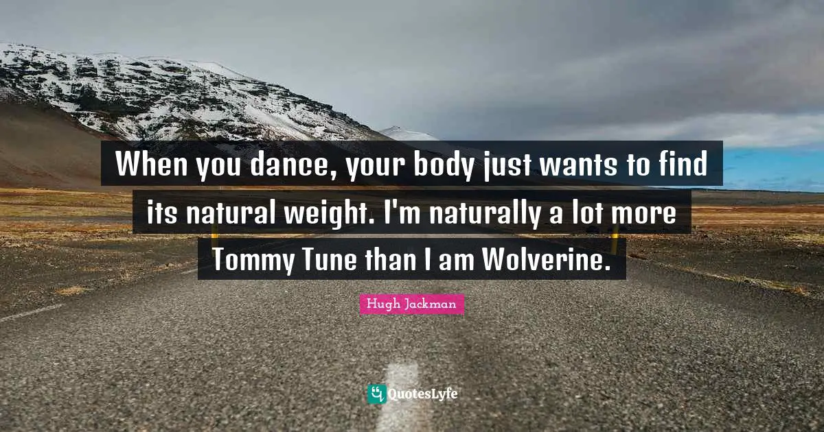 When you dance, your body just wants to find its natural weight. I'm naturally a lot more Tommy Tune than I am Wolverine.