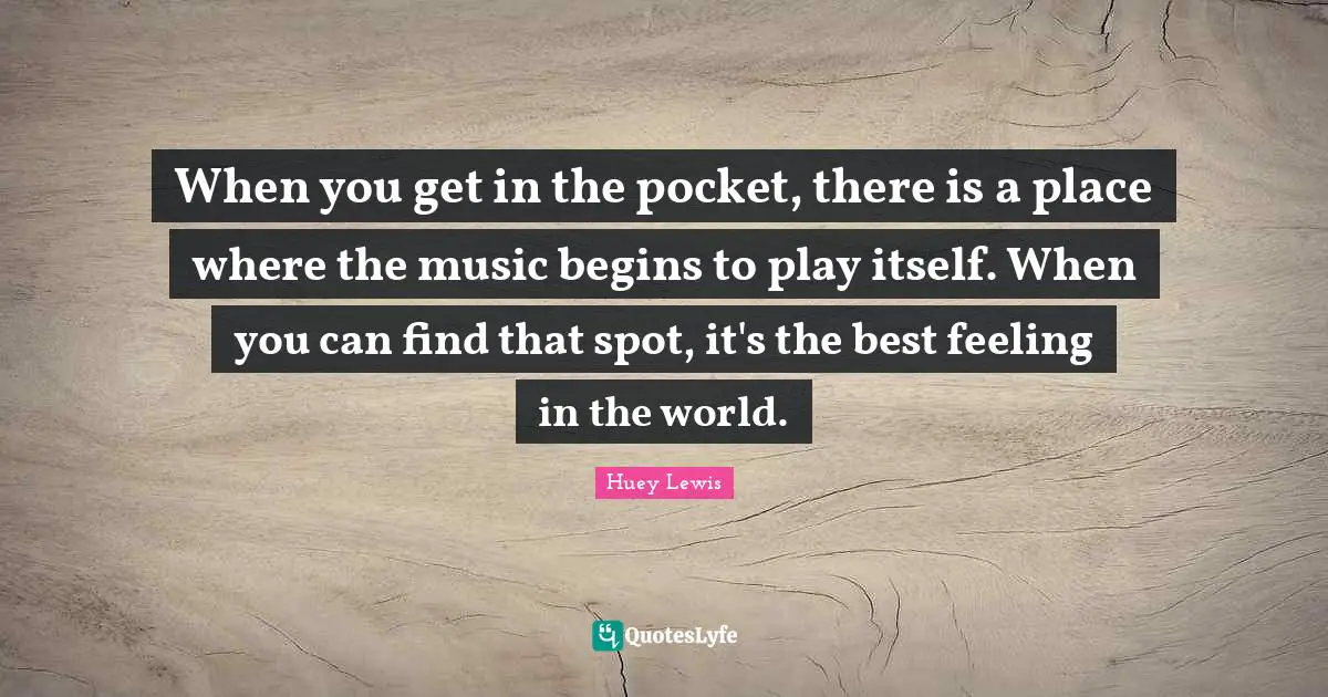 When you get in the pocket, there is a place where the music begins to play itself. When you can find that spot, it's the best feeling in the world.