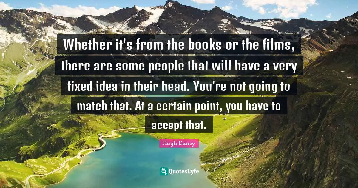 Whether it's from the books or the films, there are some people that will have a very fixed idea in their head. You're not going to match that. At a certain point, you have to accept that.