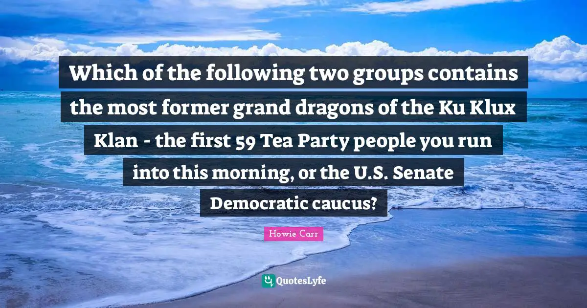 Caucus Quotes: "Which of the following two groups contains the most former grand dragons of the Ku Klux Klan - the first 59 Tea Party people you run into this morning, or the U.S. Senate Democratic caucus?"