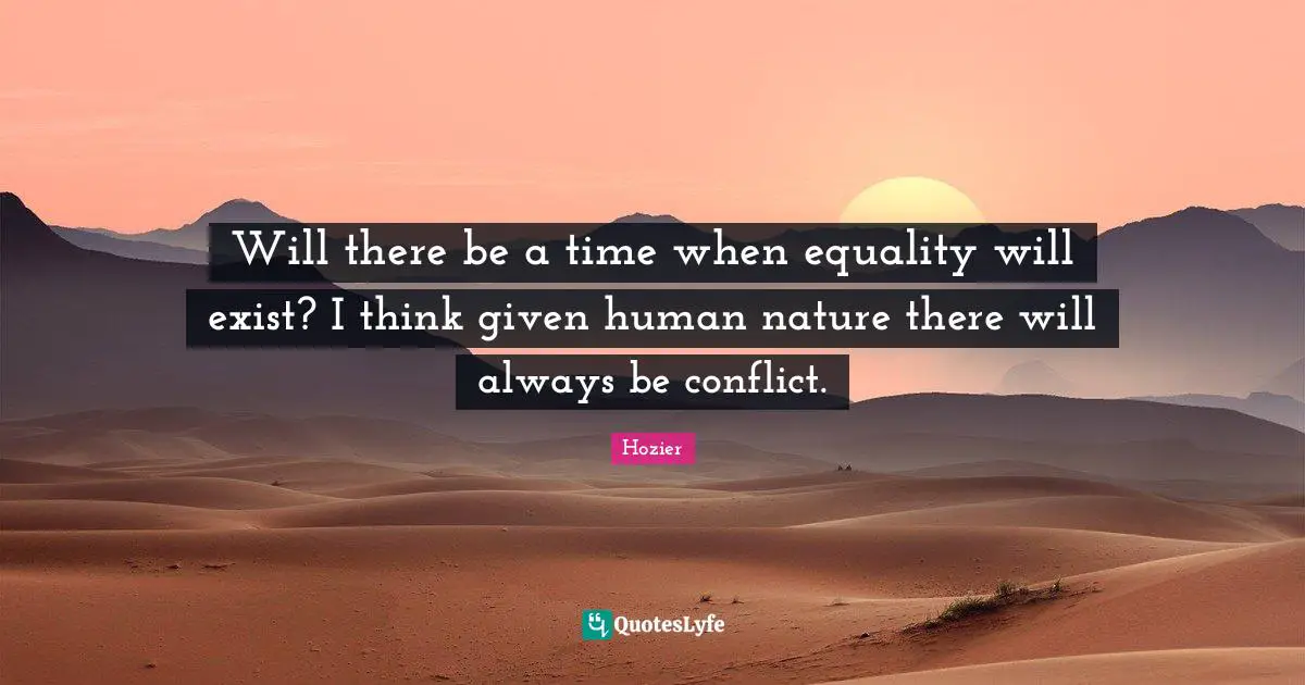 Will there be a time when equality will exist? I think given human nature there will always be conflict.