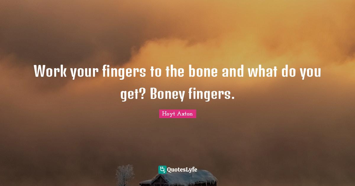 Work your fingers to the bone and what do you get? Boney fingers.