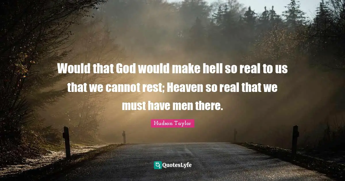 Would that God would make hell so real to us that we cannot rest; Heaven so real that we must have men there.