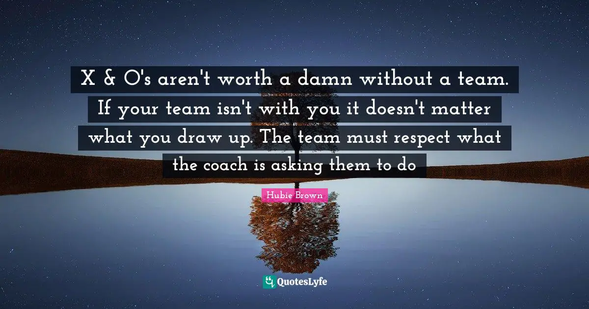 X & O's aren't worth a damn without a team. If your team isn't with you it doesn't matter what you draw up. The team must respect what the coach is asking them to do