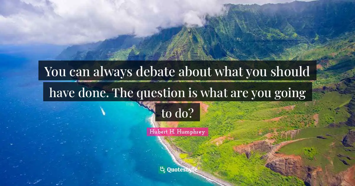 Hubert H. Humphrey Quotes: "You can always debate about what you should have done. The question is what are you going to do?"