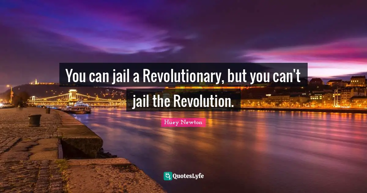 You can jail a Revolutionary, but you can't jail the Revolution.