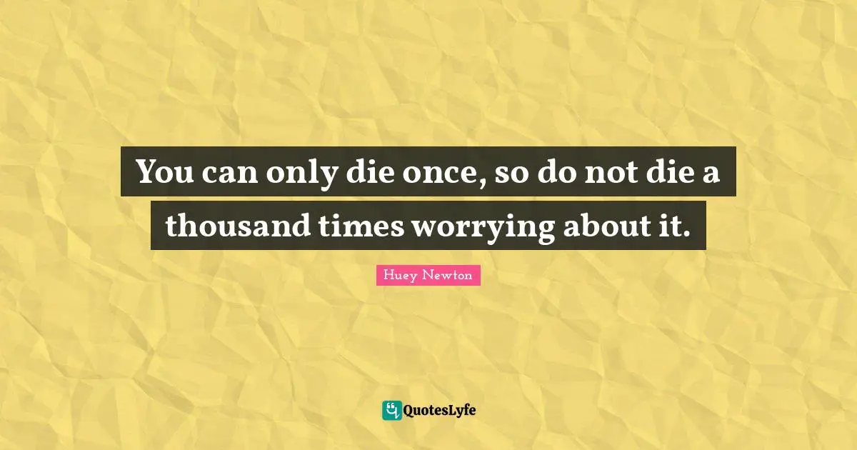 Thousand Quotes: "You can only die once, so do not die a thousand times worrying about it."