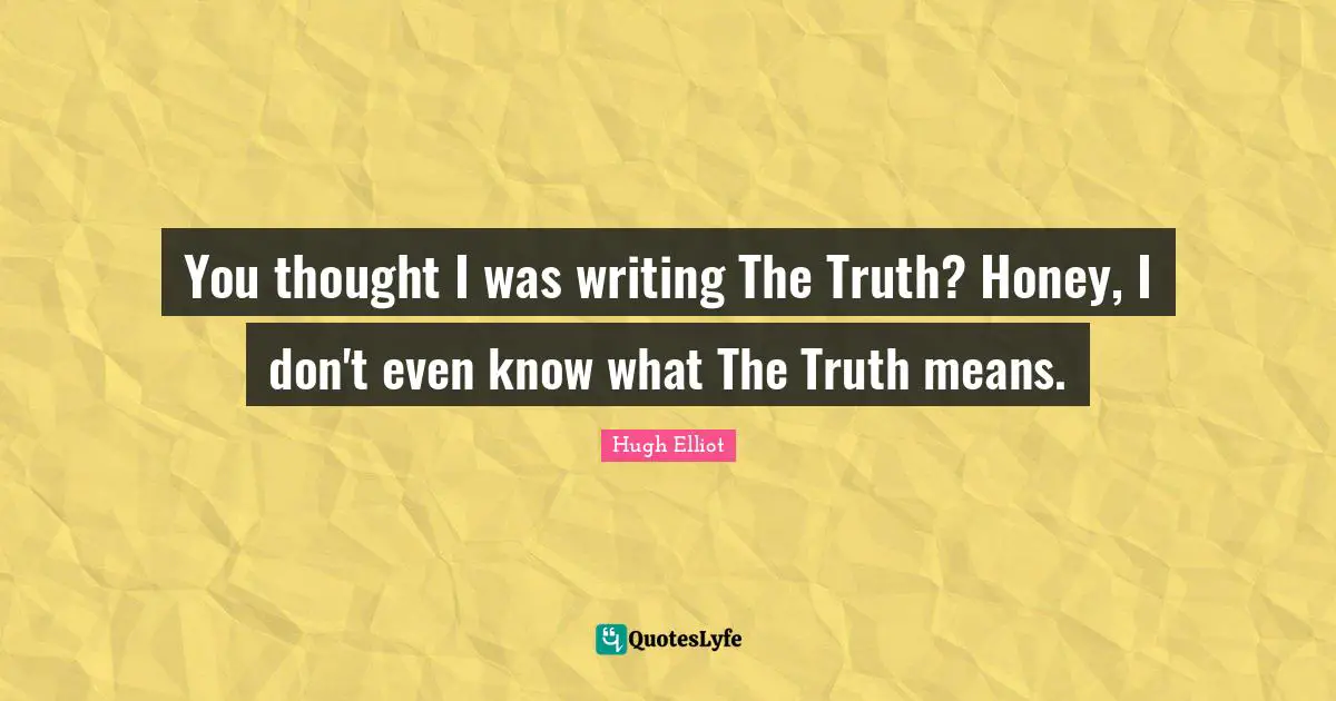You thought I was writing The Truth? Honey, I don't even know what The Truth means.