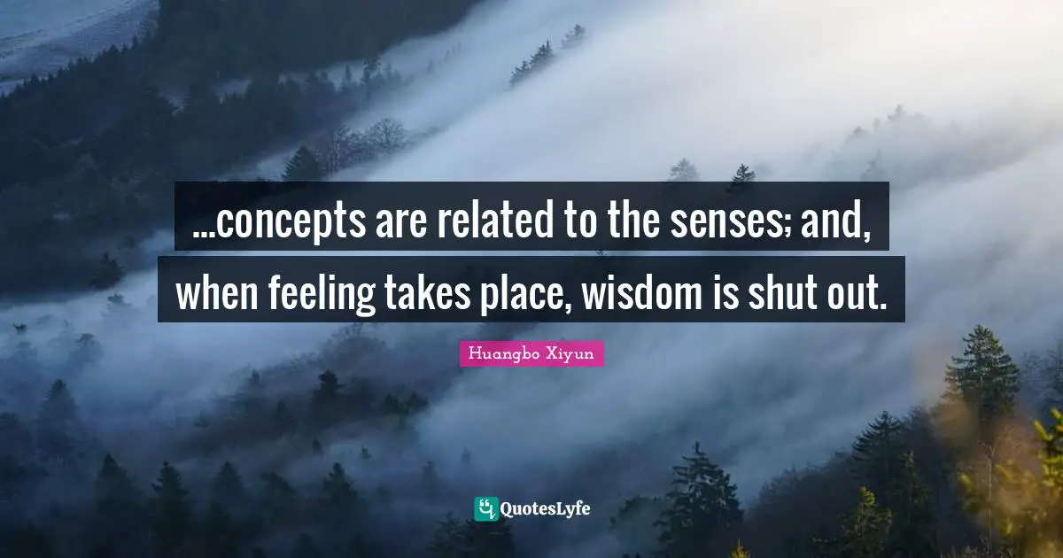 ...concepts are related to the senses; and, when feeling takes place, wisdom is shut out.