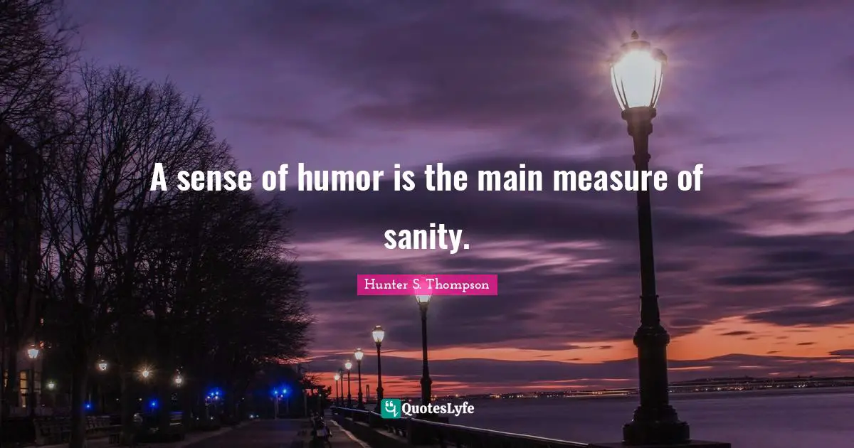 A sense of humor is the main measure of sanity.