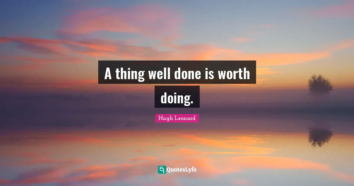 A thing well done is worth doing.