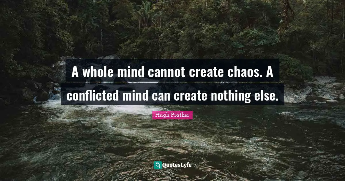 A whole mind cannot create chaos. A conflicted mind can create nothing else.