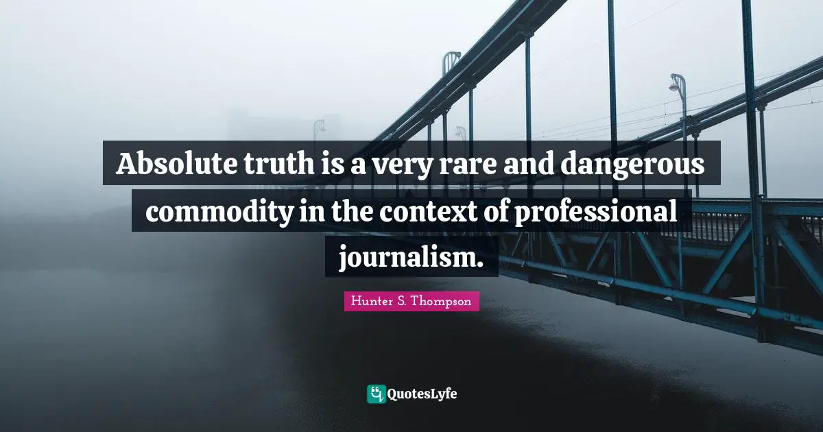 Absolute truth is a very rare and dangerous commodity in the context of professional journalism.