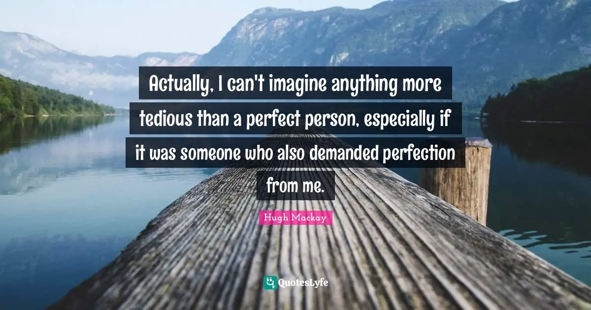 Perfect Person Quotes: "Actually, I can't imagine anything more tedious than a perfect person, especially if it was someone who also demanded perfection from me."