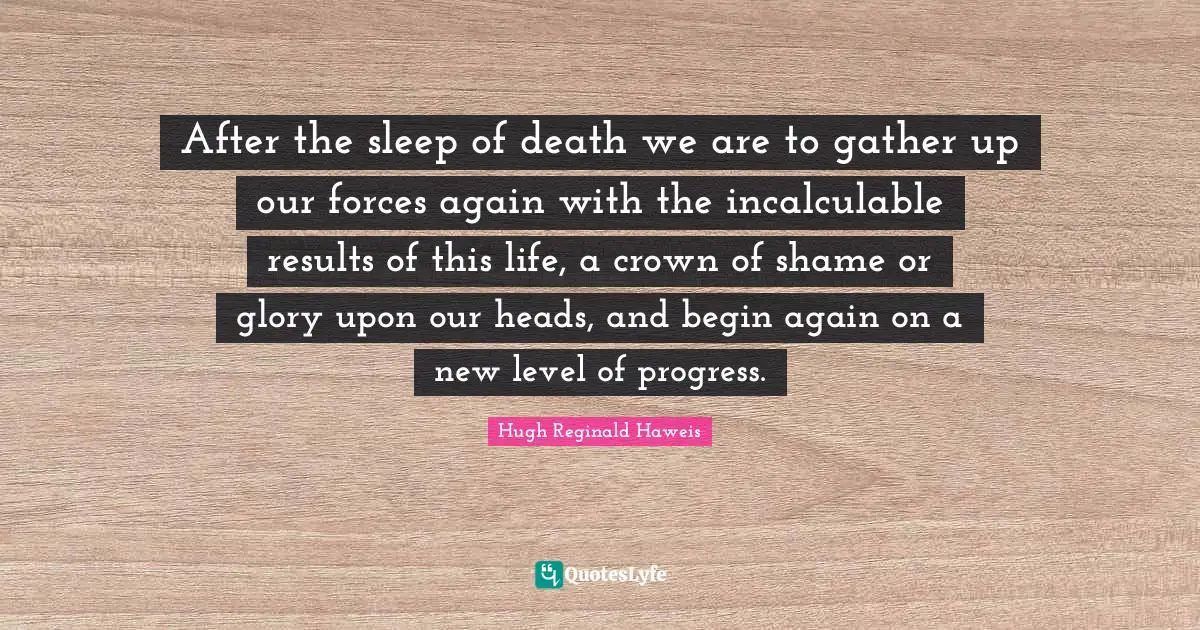 Life Progress Quotes: "After the sleep of death we are to gather up our forces again with the incalculable results of this life, a crown of shame or glory upon our heads, and begin again on a new level of progress."