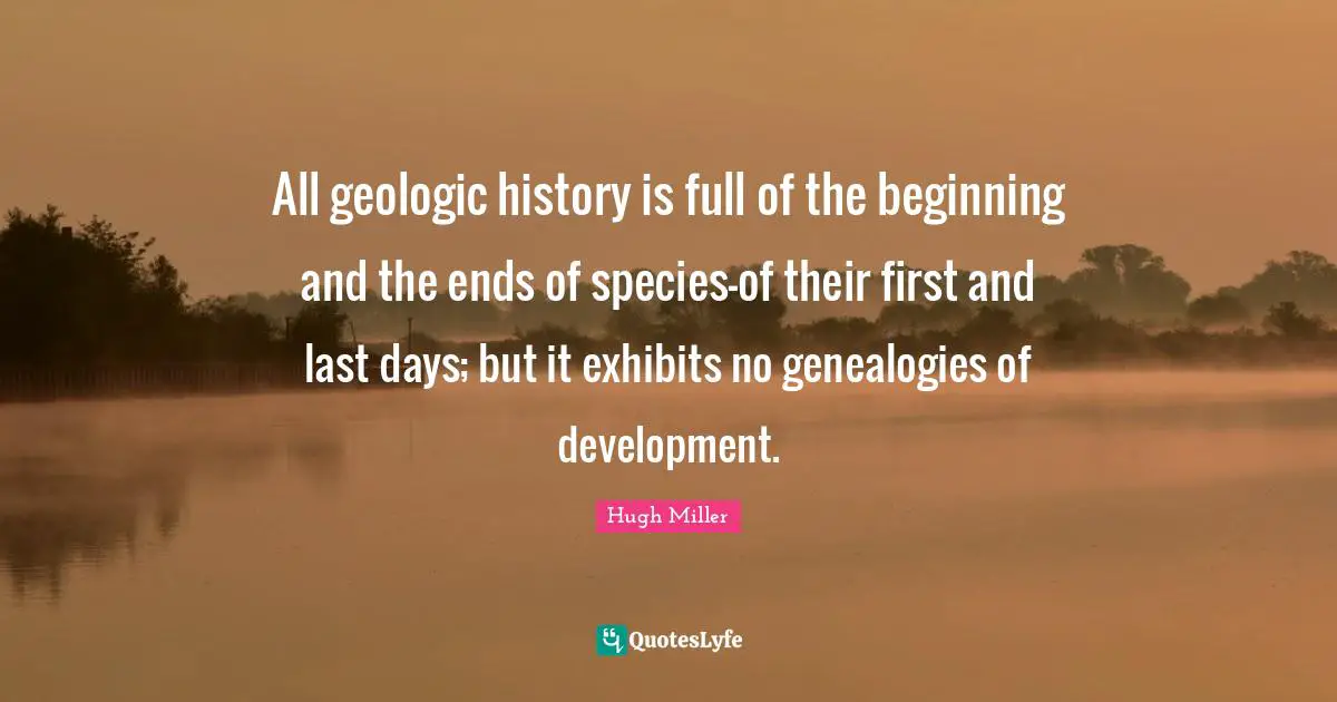 All geologic history is full of the beginning and the ends of species-of their first and last days; but it exhibits no genealogies of development.