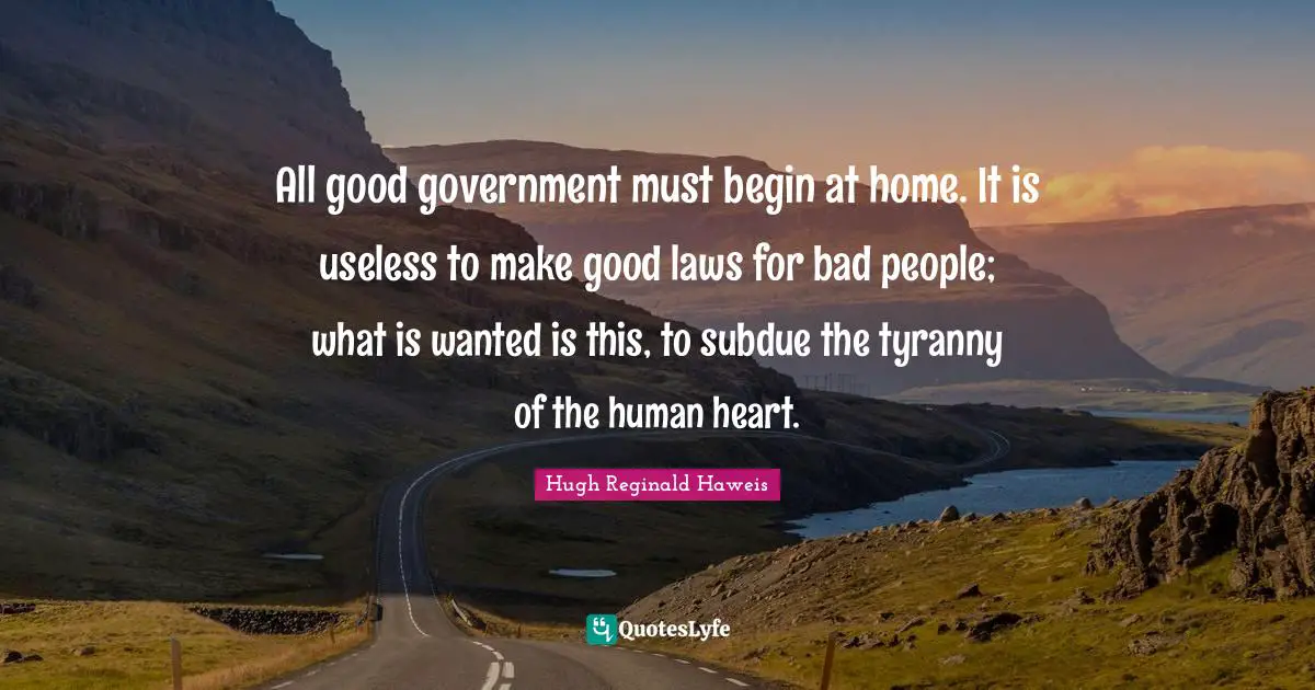 Hugh Reginald Haweis Quotes: "All good government must begin at home. It is useless to make good laws for bad people; what is wanted is this, to subdue the tyranny of the human heart."