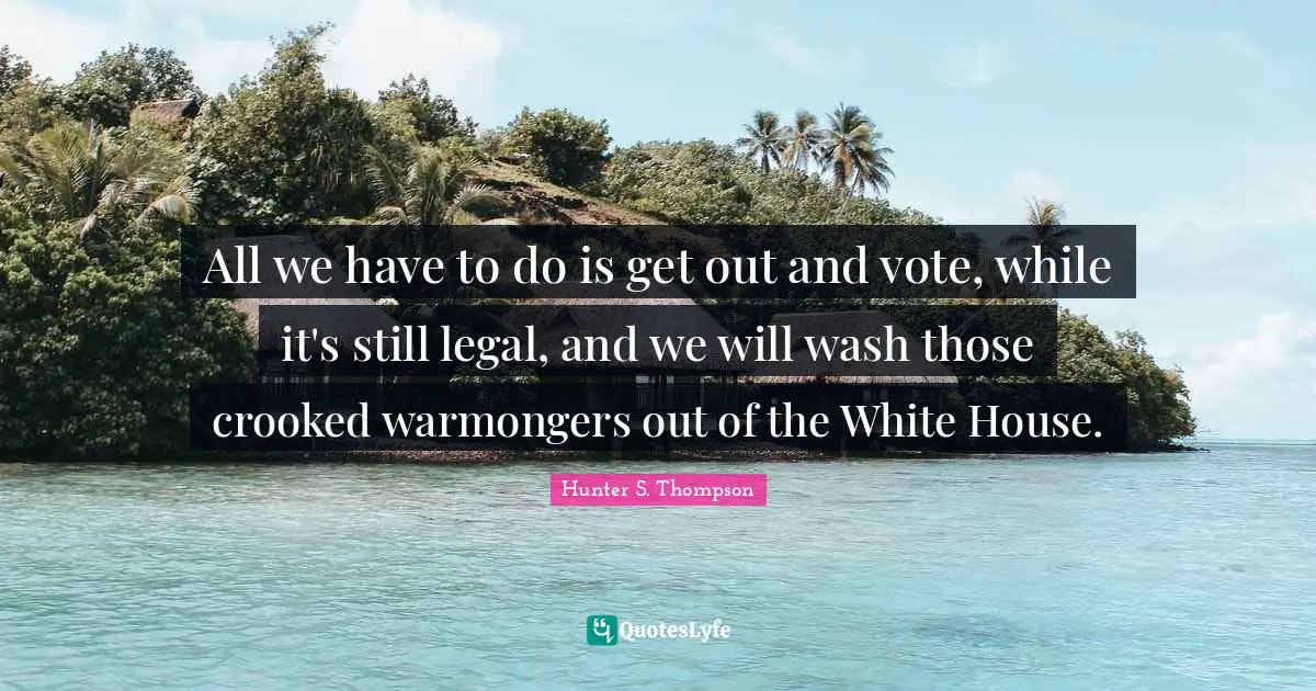 C.C. Hunter Quotes: "All we have to do is get out and vote, while it's still legal, and we will wash those crooked warmongers out of the White House."