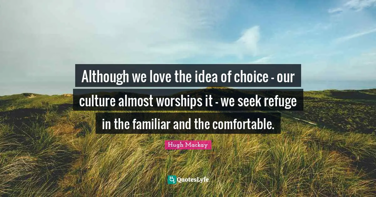 Although we love the idea of choice - our culture almost worships it - we seek refuge in the familiar and the comfortable.