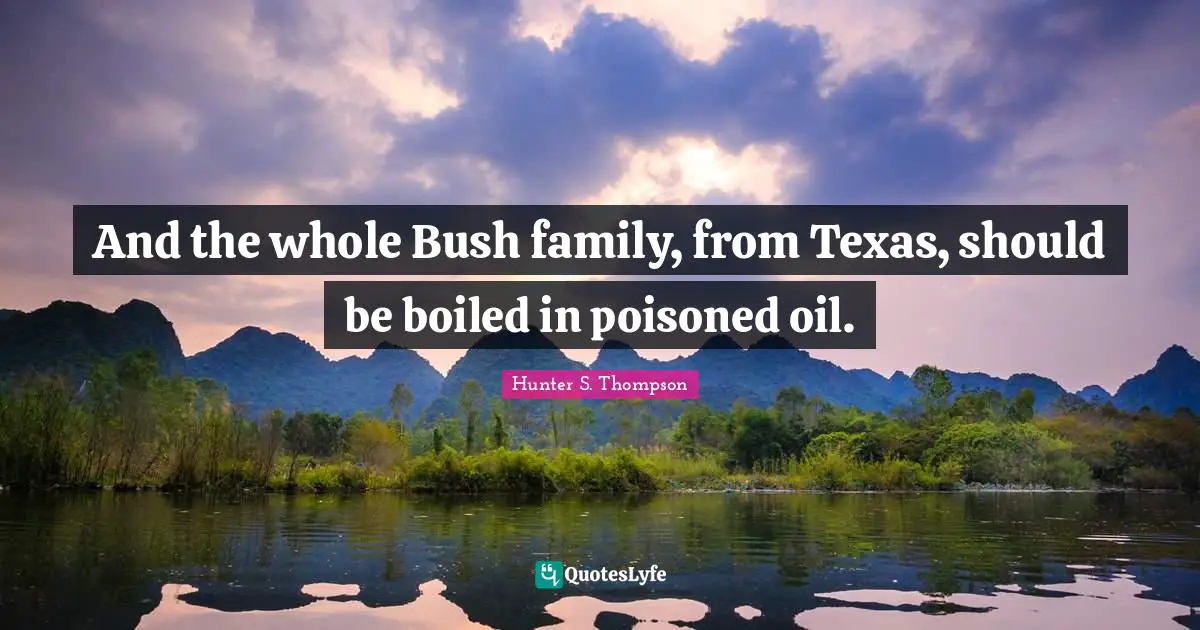 And the whole Bush family, from Texas, should be boiled in poisoned oil.