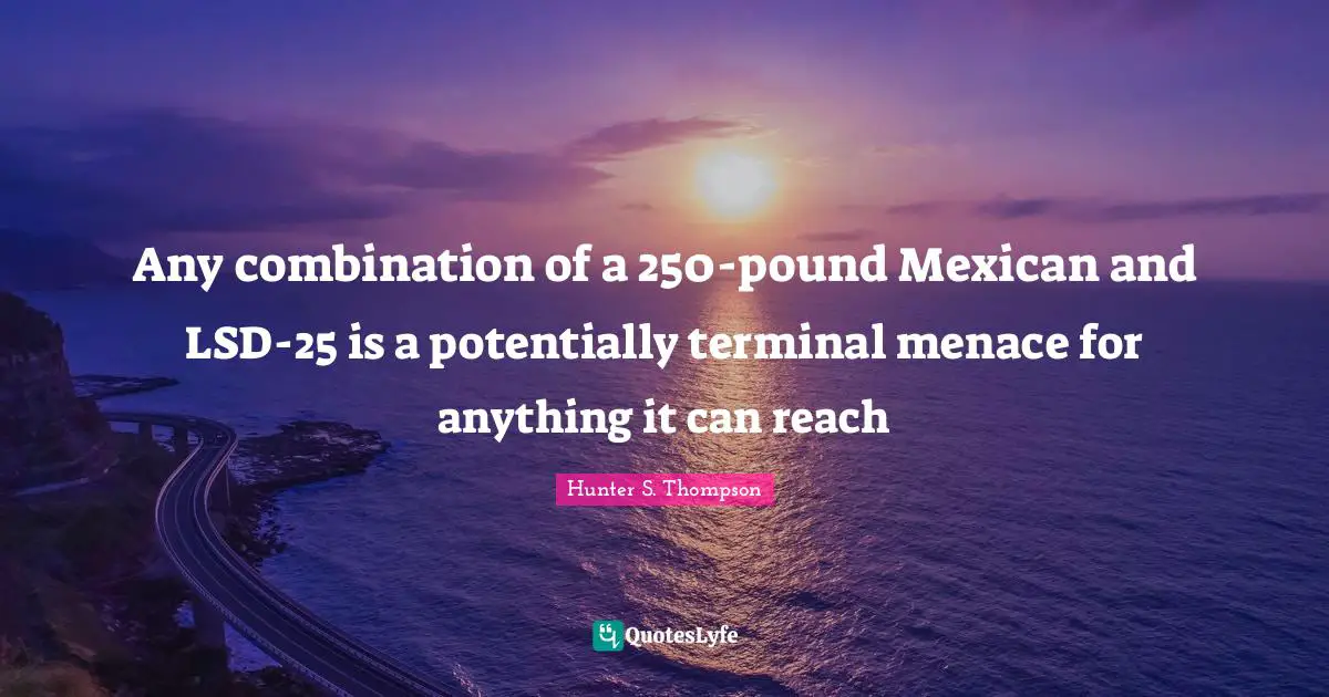 Any combination of a 250-pound Mexican and LSD-25 is a potentially terminal menace for anything it can reach