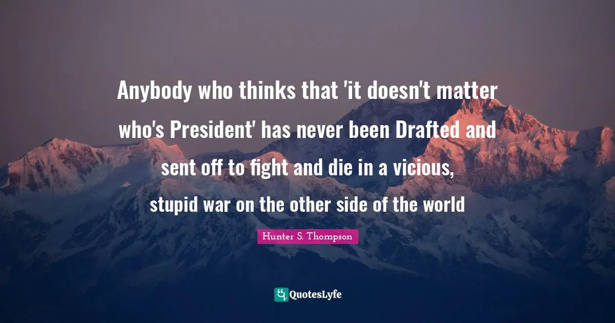 Vicious Quotes: "Anybody who thinks that 'it doesn't matter who's President' has never been Drafted and sent off to fight and die in a vicious, stupid war on the other side of the world"