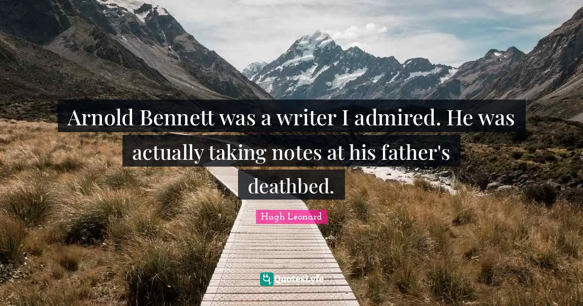 Arnold Bennett was a writer I admired. He was actually taking notes at his father's deathbed.