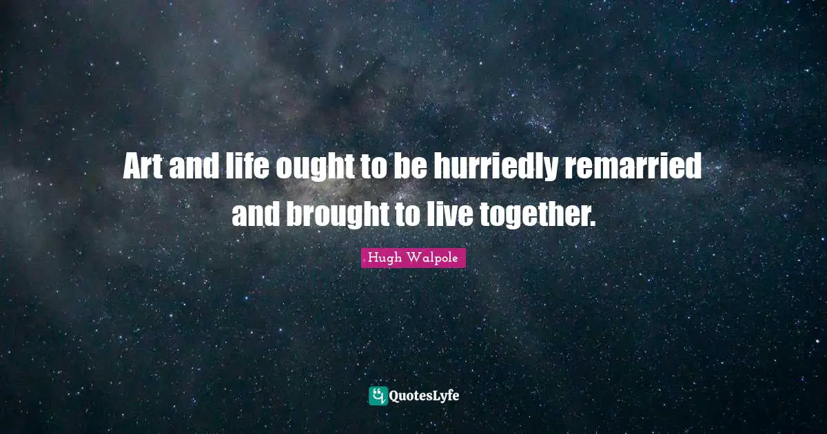 Art and life ought to be hurriedly remarried and brought to live together.